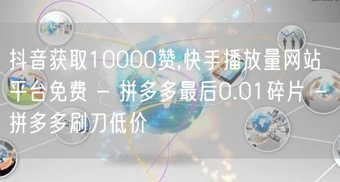 抖音获取10000赞,快手播放量网站平台