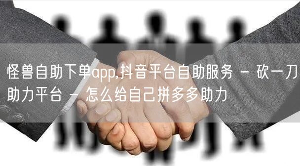 怪兽自助下单app,抖音平台自助服务 -