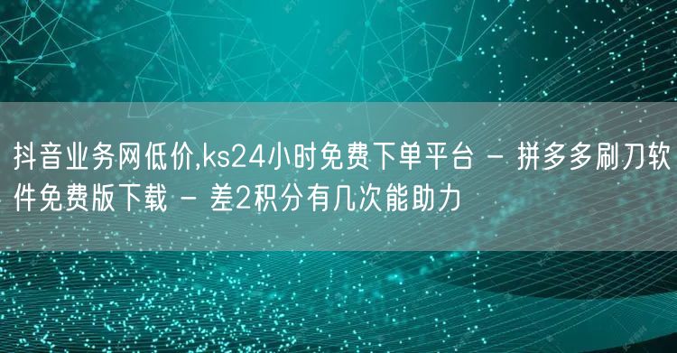 抖音业务网低价,ks24小时免费下单平台