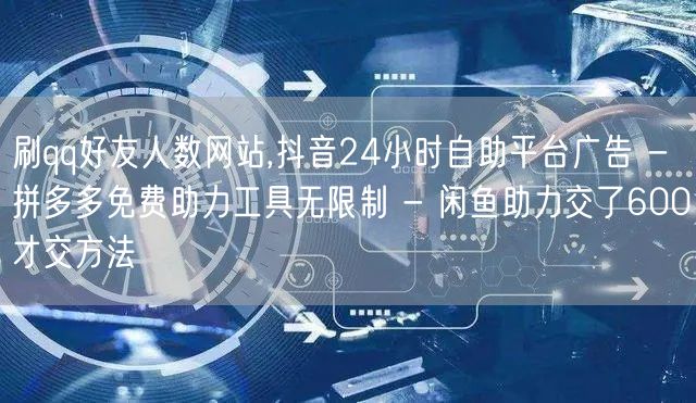 刷qq好友人数网站,抖音24小时自助平台