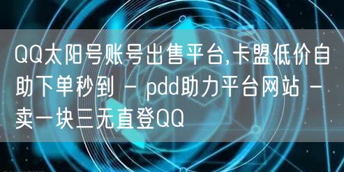 QQ太阳号账号出售平台,卡盟低价自助下单
