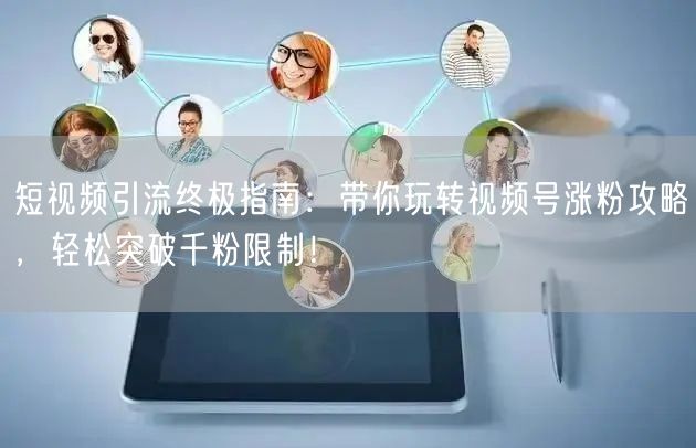 短视频引流终极指南：带你玩转视频号涨粉攻