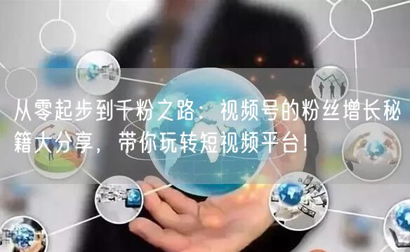 从零起步到千粉之路：视频号的粉丝增长秘籍