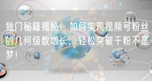 独门秘籍揭秘！如何实现视频号粉丝的几何级