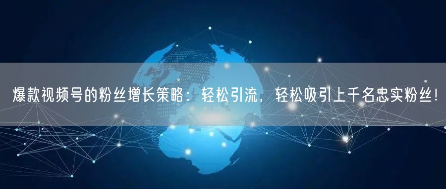 爆款视频号的粉丝增长策略：轻松引流，轻松