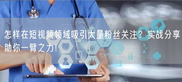 怎样在短视频领域吸引大量粉丝关注？实战分