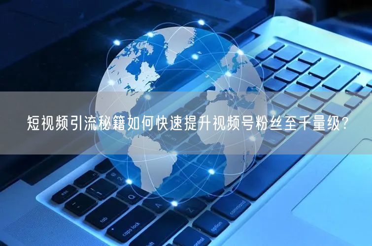 短视频引流秘籍如何快速提升视频号粉丝至千
