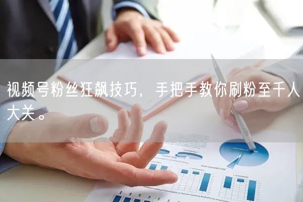 视频号粉丝狂飙技巧，手把手教你刷粉至千人
