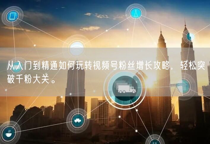 从入门到精通如何玩转视频号粉丝增长攻略，