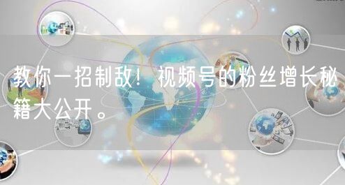 教你一招制敌！视频号的粉丝增长秘籍大公开