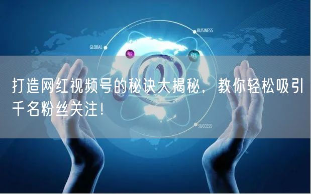 打造网红视频号的秘诀大揭秘，教你轻松吸引
