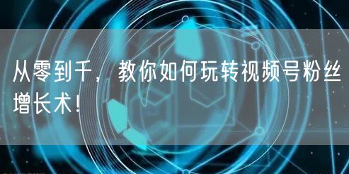 从零到千，教你如何玩转视频号粉丝增长术！