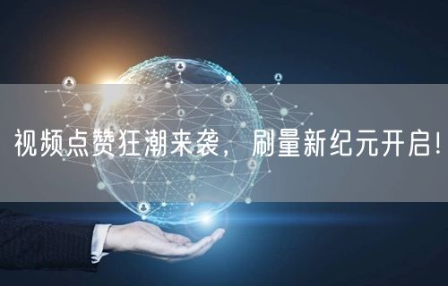 视频点赞狂潮来袭，刷量新纪元开启！