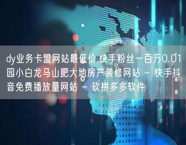 dy业务卡盟网站最低价,快手粉丝一百万0