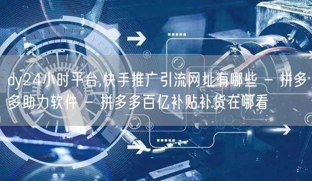 dy24小时平台,快手推广引流网址有哪些