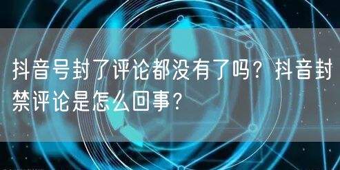 抖音号封了评论都没有了吗？抖音封禁评论是