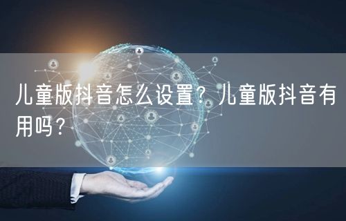 儿童版抖音怎么设置？儿童版抖音有用吗？