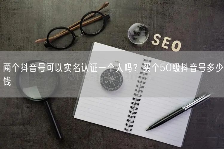两个抖音号可以实名认证一个人吗？买个50