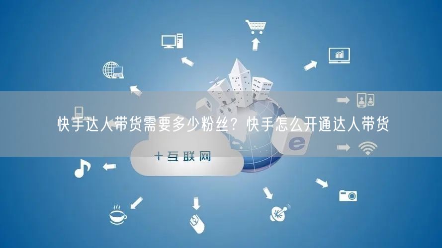 快手达人带货需要多少粉丝？快手怎么开通达