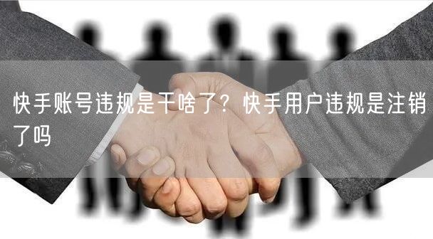 快手账号违规是干啥了？快手用户违规是注销