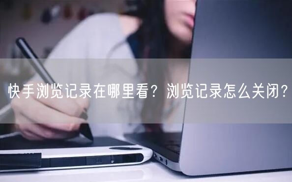 快手浏览记录在哪里看？浏览记录怎么关闭？