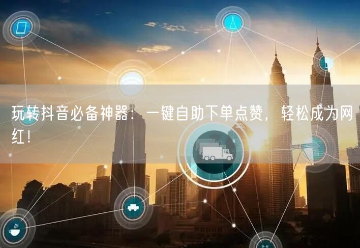 玩转抖音必备神器：一键自助下单点赞，轻松