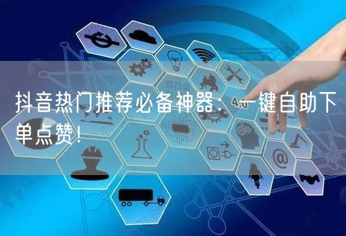 抖音热门推荐必备神器：一键自助下单点赞！