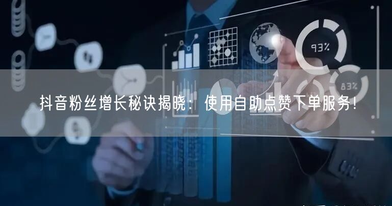 抖音粉丝增长秘诀揭晓：使用自助点赞下单服