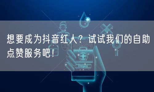 想要成为抖音红人？试试我们的自助点赞服务