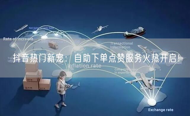 抖音热门新宠：自助下单点赞服务火热开启！