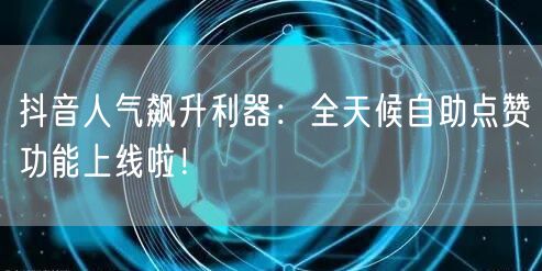 抖音人气飙升利器：全天候自助点赞功能上线