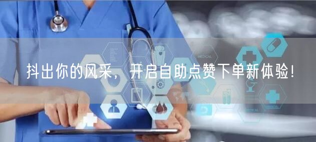 抖出你的风采，开启自助点赞下单新体验！