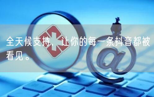 全天候支持，让你的每一条抖音都被看见。