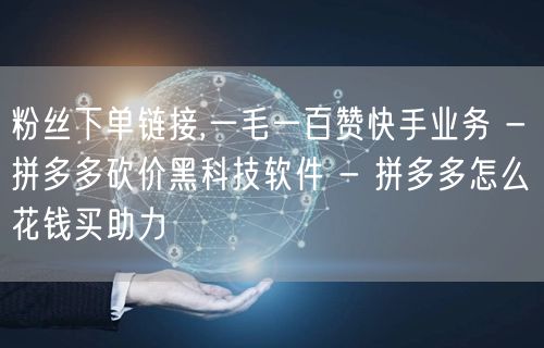 粉丝下单链接,一毛一百赞快手业务 - 拼
