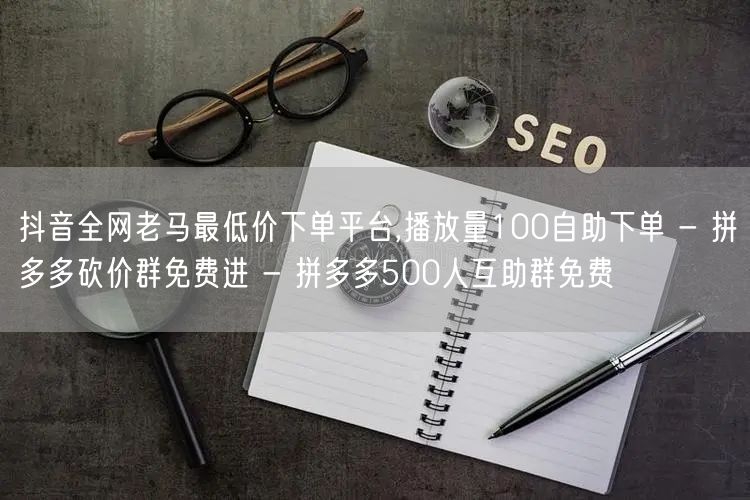 抖音全网老马最低价下单平台,播放量100
