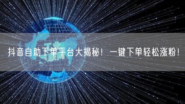 抖音自助下单平台大揭秘！一键下单轻松涨粉