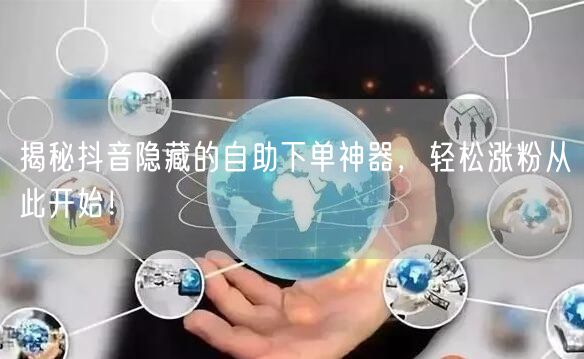 揭秘抖音隐藏的自助下单神器，轻松涨粉从此