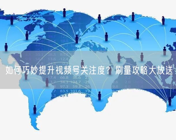 如何巧妙提升视频号关注度？刷量攻略大放送