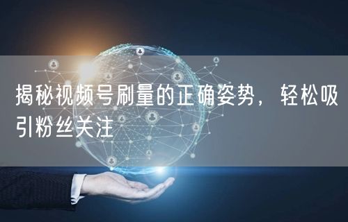 揭秘视频号刷量的正确姿势，轻松吸引粉丝关