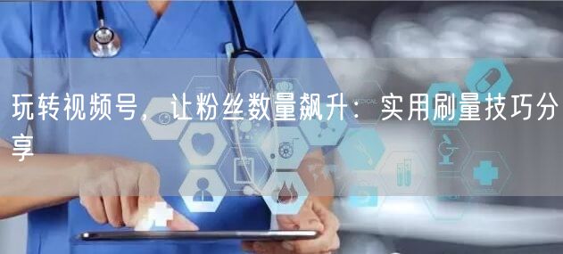 玩转视频号，让粉丝数量飙升：实用刷量技巧
