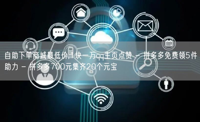 自助下单商城最低价,1块一万qq主页点赞