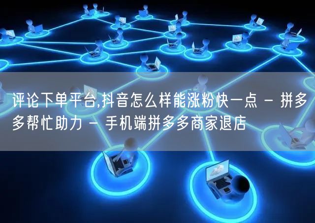 评论下单平台,抖音怎么样能涨粉快一点 -