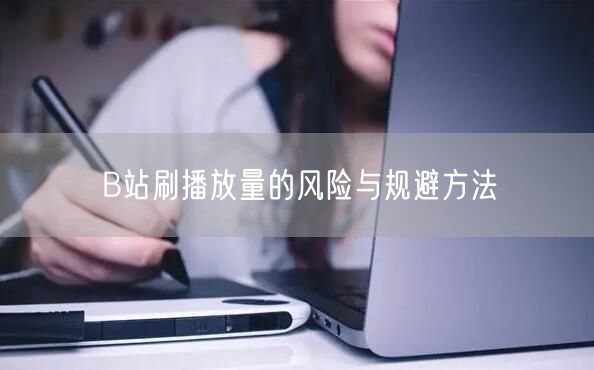 B站刷播放量的风险与规避方法