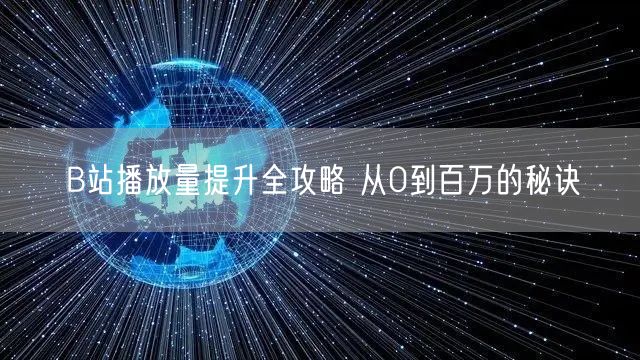 B站播放量提升全攻略 从0到百万的秘诀