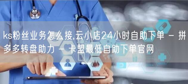 ks粉丝业务怎么接,云小店24小时自助下