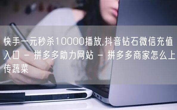 快手一元秒杀10000播放,抖音钻石微信