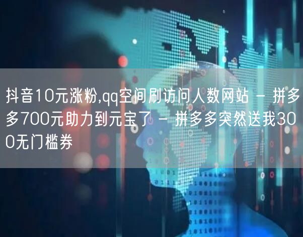 抖音10元涨粉,qq空间刷访问人数网站 