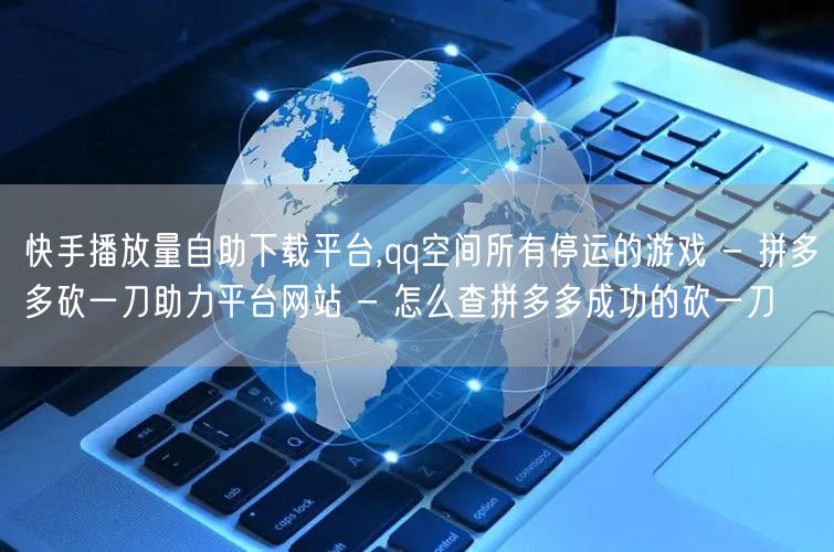 快手播放量自助下载平台,qq空间所有停运