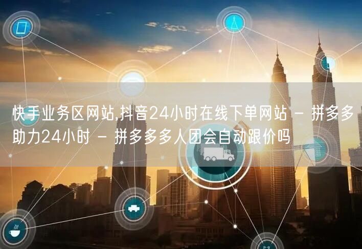 快手业务区网站,抖音24小时在线下单网站