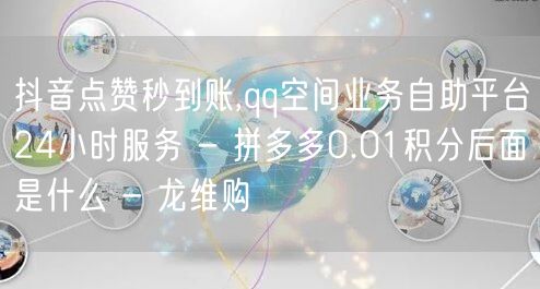 抖音点赞秒到账,qq空间业务自助平台24